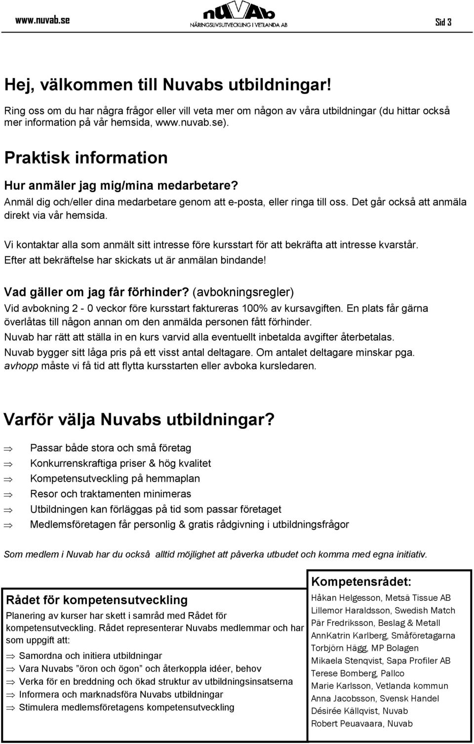 Vi kontaktar alla som anmält sitt intresse före kursstart för att bekräfta att intresse kvarstår. Efter att bekräftelse har skickats ut är anmälan bindande! Vad gäller om jag får förhinder?