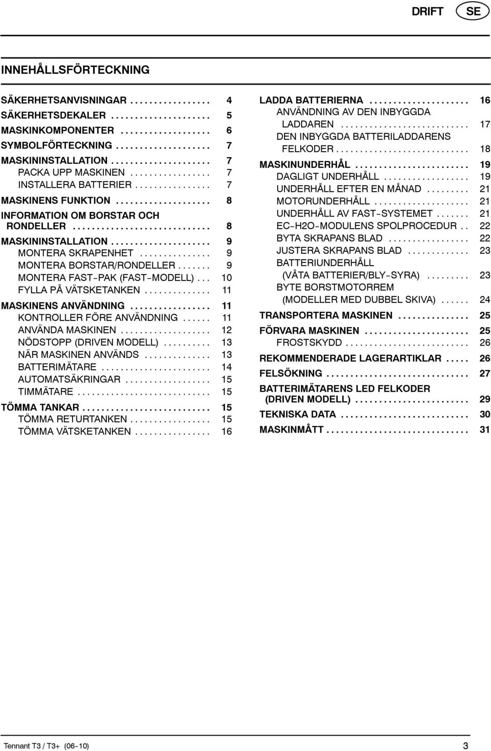 .. 10 FYLLA PÅ VÄTSKETANKEN... 11 MASKINENS ANVÄNDNING... 11 KONTROLLER FÖRE ANVÄNDNING... 11 ANVÄNDA MASKINEN... 12 NÖDSTOPP (DRIVEN MODELL)... 13 NÄR MASKINEN ANVÄNDS... 13 BATTERIMÄTARE.