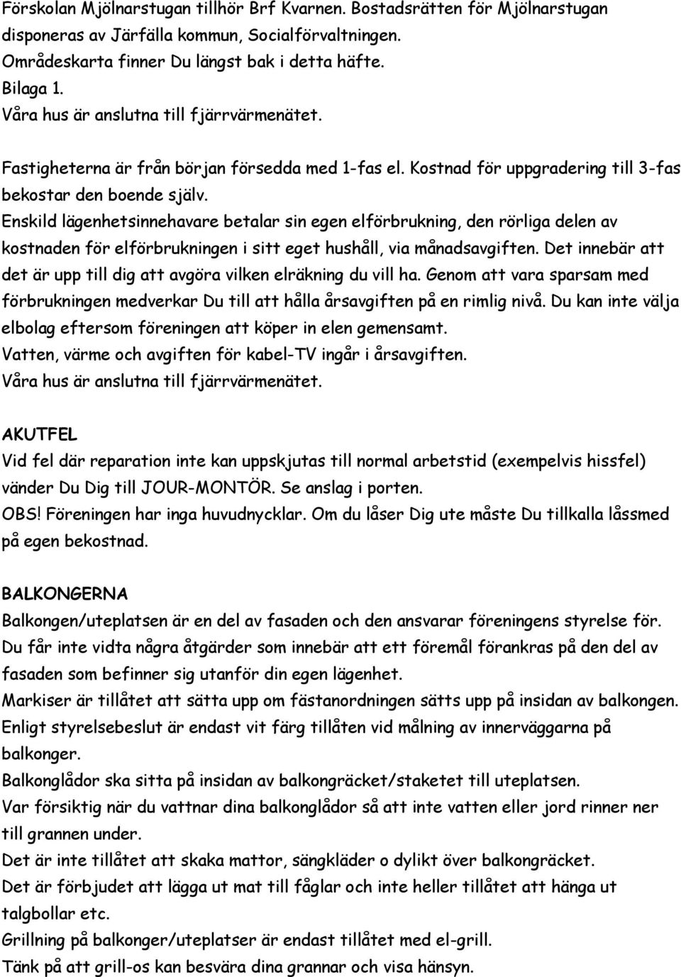 Enskild lägenhetsinnehavare betalar sin egen elförbrukning, den rörliga delen av kostnaden för elförbrukningen i sitt eget hushåll, via månadsavgiften.