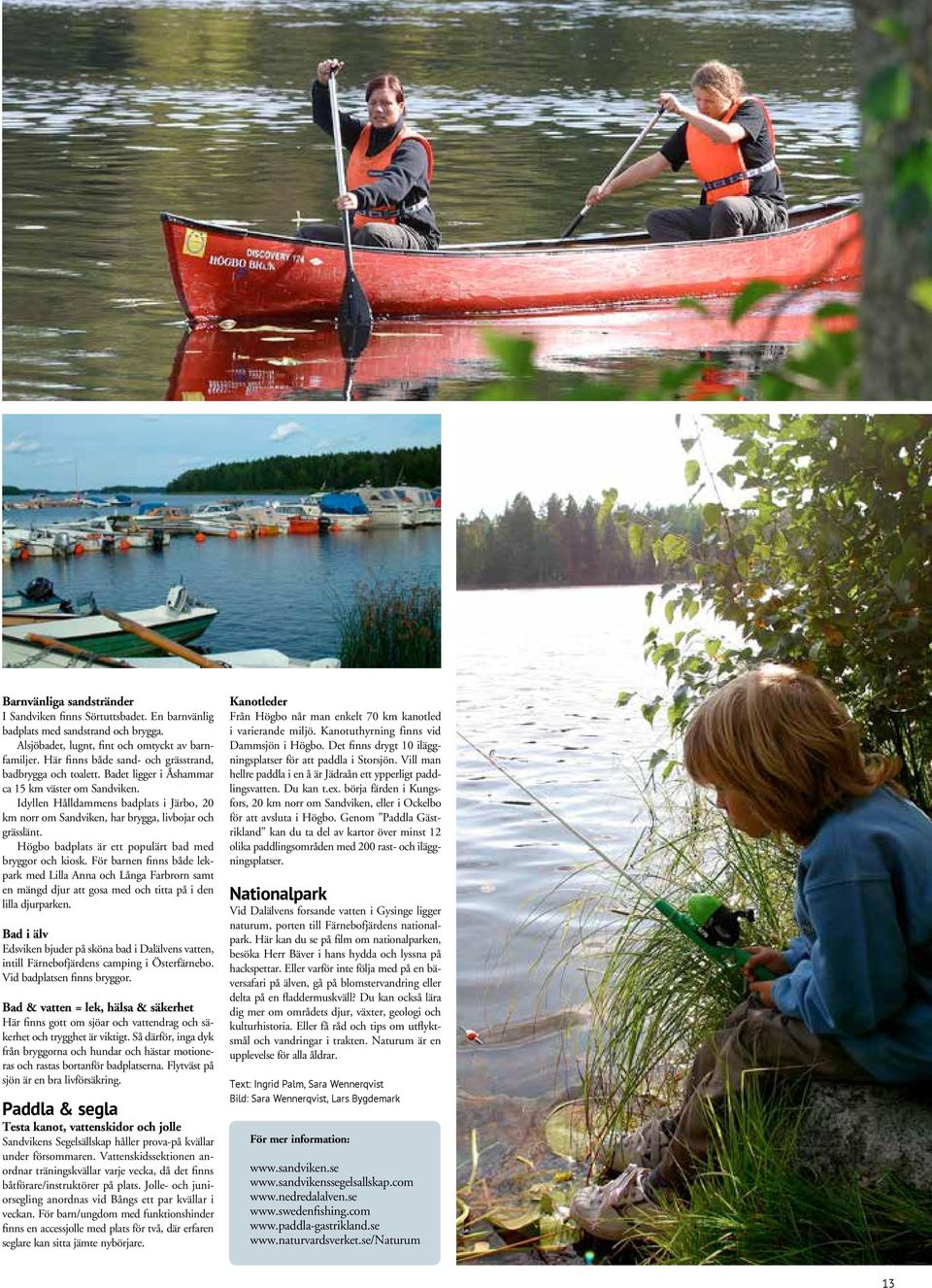 Idyllen Hålldammens badplats i Järbo, 20 km norr om Sandviken, har brygga, livbojar och grässlänt. Högbo badplats är ett populärt bad med bryggor och kiosk.