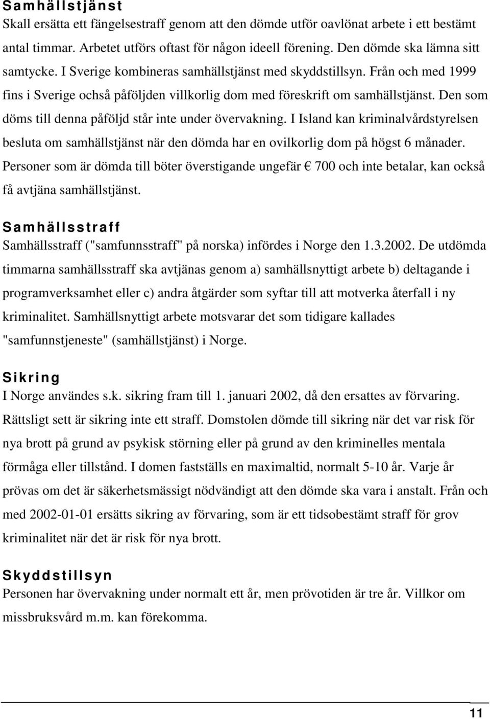 Den som döms till denna påföljd står inte under övervakning. I Island kan kriminalvårdstyrelsen besluta om samhällstjänst när den dömda har en ovilkorlig dom på högst 6 månader.