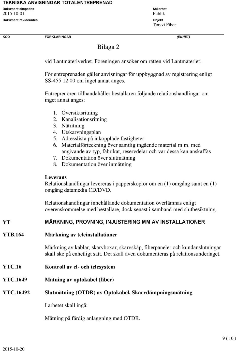 Adresslista på inkopplade fastigheter 6. Materialförteckning över samtlig ingående material m.m. med angivande av typ, fabrikat, reservdelar och var dessa kan anskaffas 7.