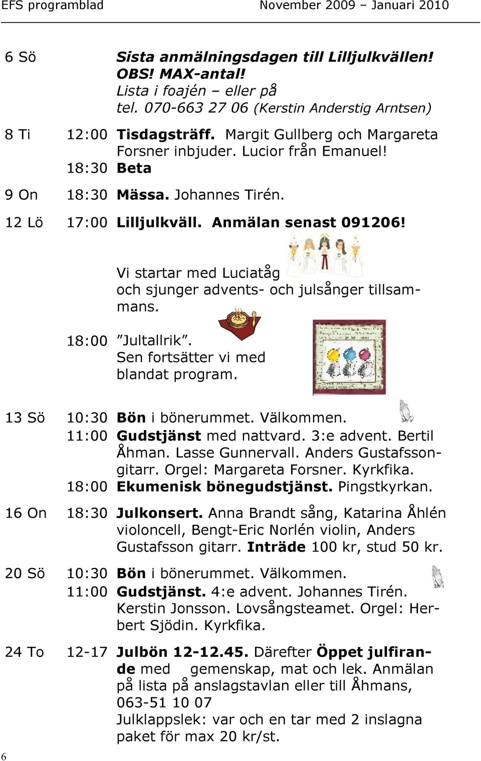 Vi startar med Luciatåg och sjunger advents- och julsånger tillsammans. 18:00 Jultallrik. Sen fortsätter vi med blandat program. 6 13 Sö 10:30 Bön i bönerummet. Välkommen.