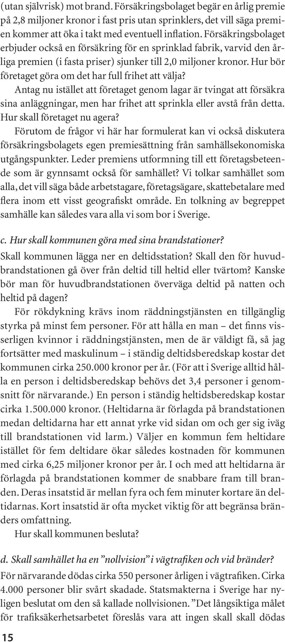 Hur bör företaget göra om det har full frihet att välja? Antag nu istället att företaget genom lagar är tvingat att försäkra sina anläggningar, men har frihet att sprinkla eller avstå från detta.