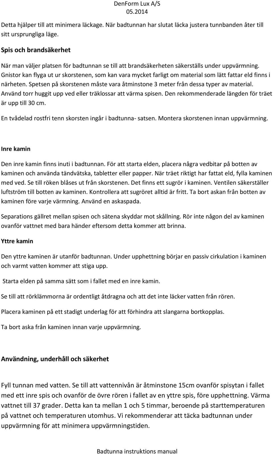 Gnistor kan flyga ut ur skorstenen, som kan vara mycket farligt om material som lätt fattar eld finns i närheten. Spetsen på skorstenen måste vara åtminstone 3 meter från dessa typer av material.