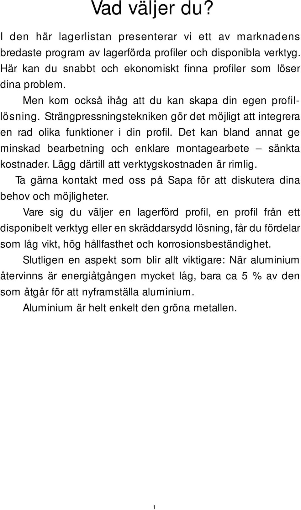 Strängpressningstekniken gör det möjligt att integrera en rad olika funktioner i din profi l. Det kan bland annat ge minskad bearbetning och enklare montagearbete sänkta kostnader.