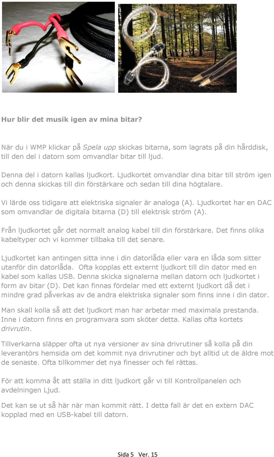 Vi lärde oss tidigare att elektriska signaler är analoga (A). Ljudkortet har en DAC som omvandlar de digitala bitarna (D) till elektrisk ström (A).