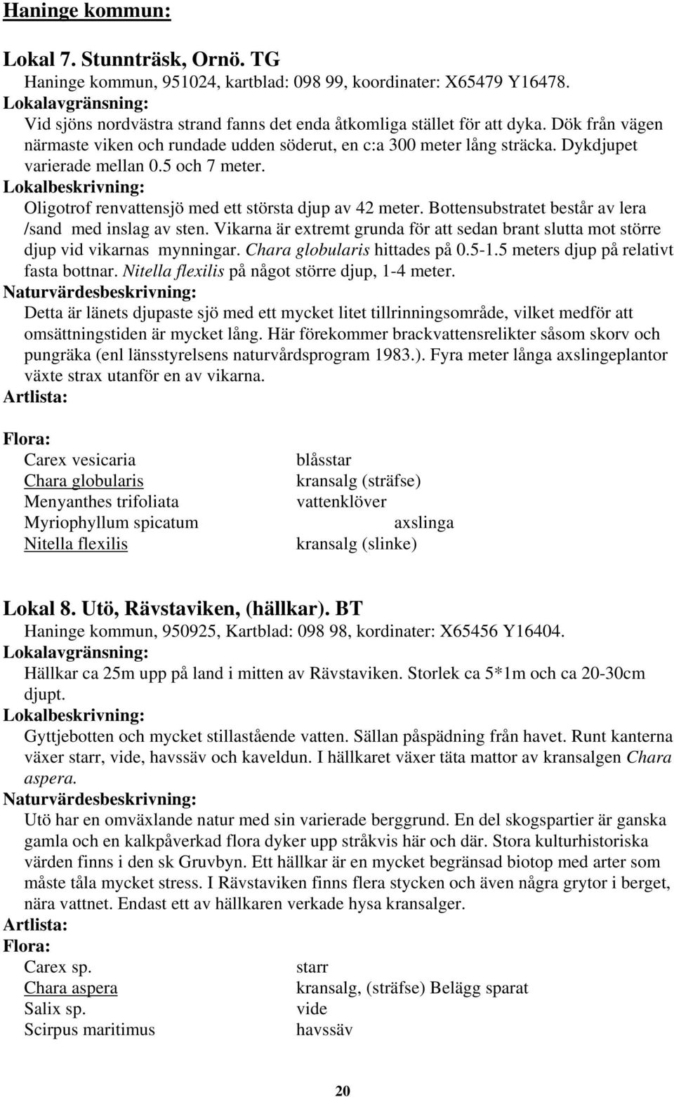 Bottensubstratet består av lera /sand med inslag av sten. Vikarna är extremt grunda för att sedan brant slutta mot större djup vid vikarnas mynningar. Chara globularis hittades på 0.5-1.