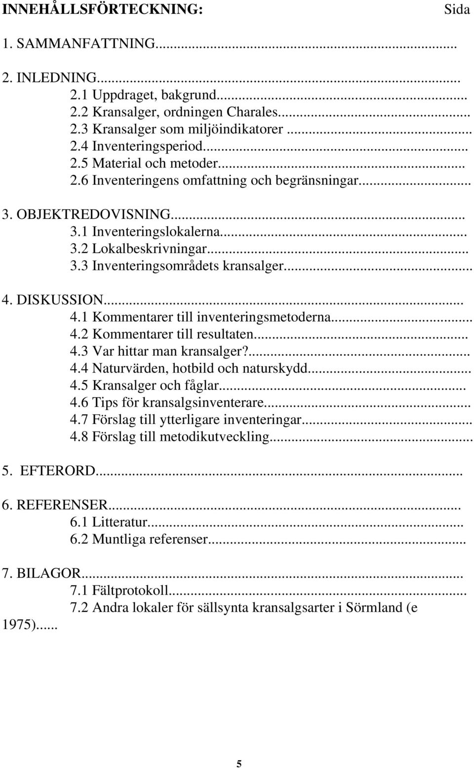 DISKUSSION... 4.1 Kommentarer till inventeringsmetoderna... 4.2 Kommentarer till resultaten... 4.3 Var hittar man kransalger?... 4.4 Naturvärden, hotbild och naturskydd... 4.5 Kransalger och fåglar.