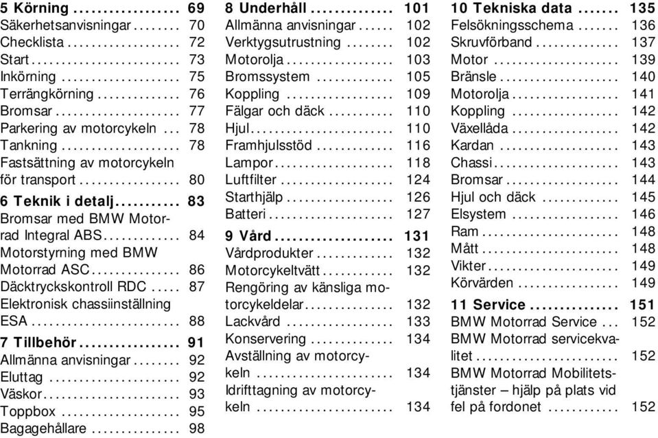 .. 83 Bromsar med BMW Motorrad Integral ABS............. 84 Motorstyrning med BMW Motorrad ASC............... 86 Däcktryckskontroll RDC..... 87 Elektronisk chassiinställning ESA......................... 88 7 Tillbehör.