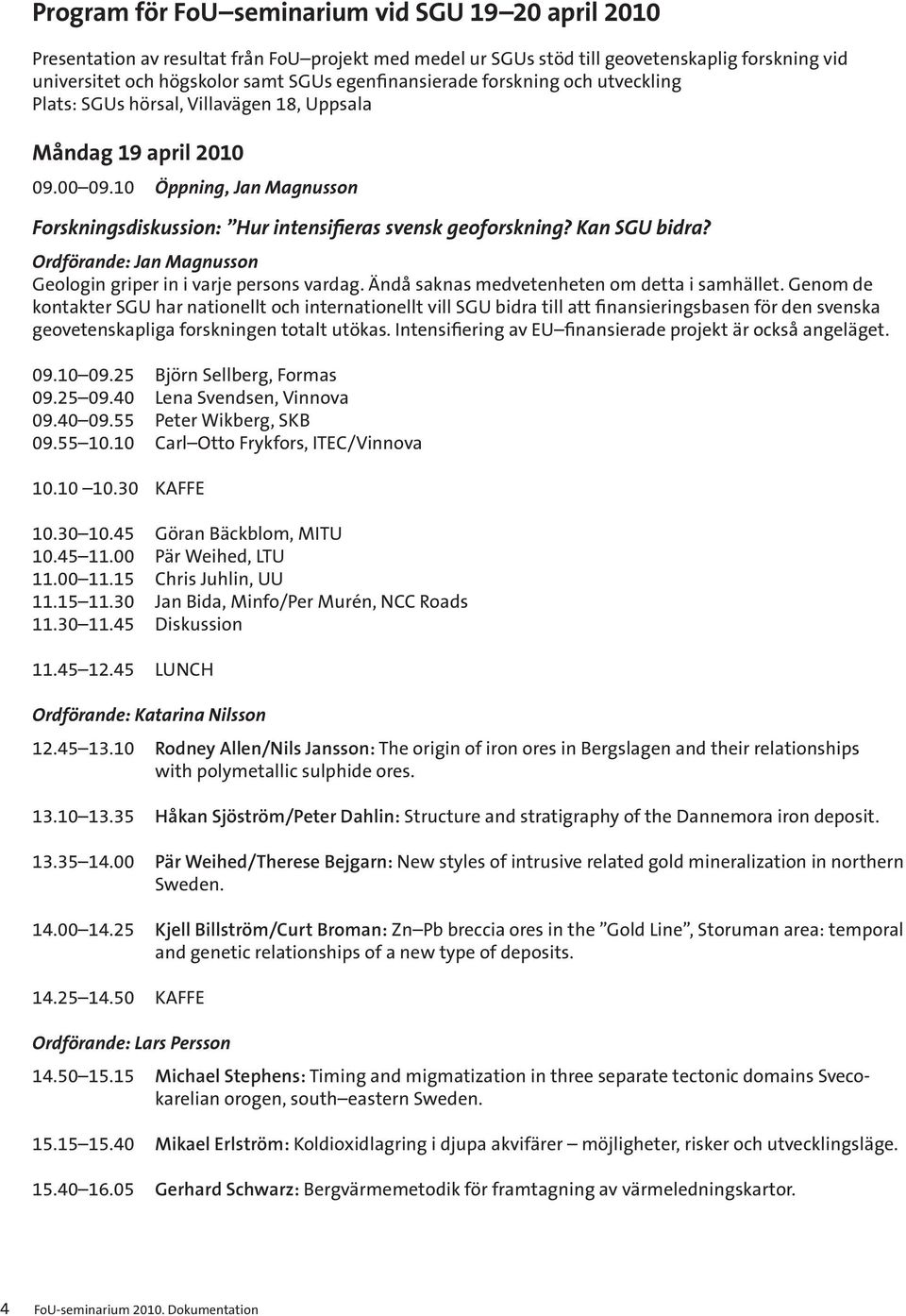 10 Öppning, Jan Magnusson Forskningsdiskussion: Hur intensifieras svensk geoforskning? Kan SGU bidra? Ordförande: Jan Magnusson Geologin griper in i varje persons vardag.