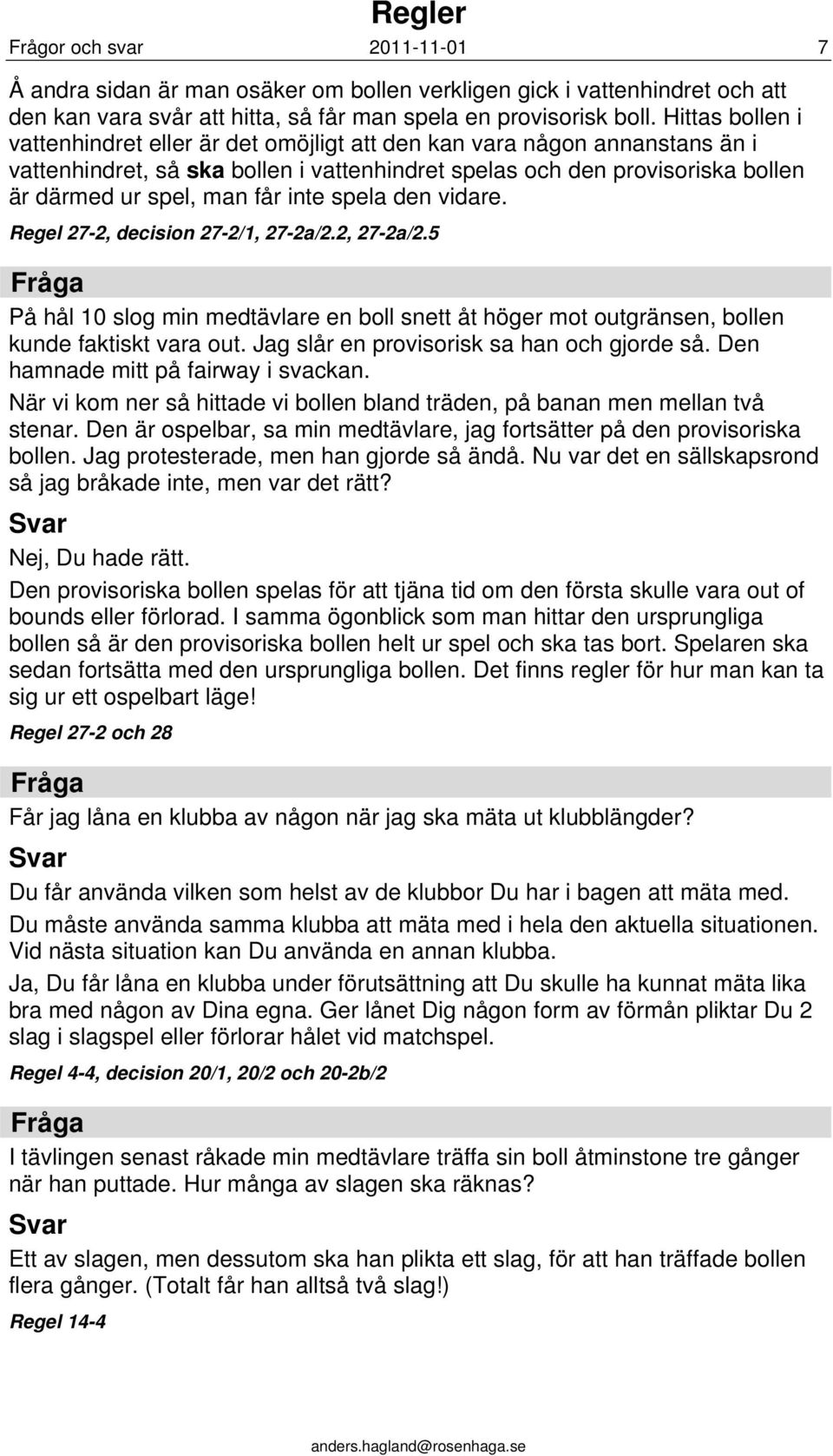 inte spela den vidare. Regel 27-2, decision 27-2/1, 27-2a/2.2, 27-2a/2.5 På hål 10 slog min medtävlare en boll snett åt höger mot outgränsen, bollen kunde faktiskt vara out.