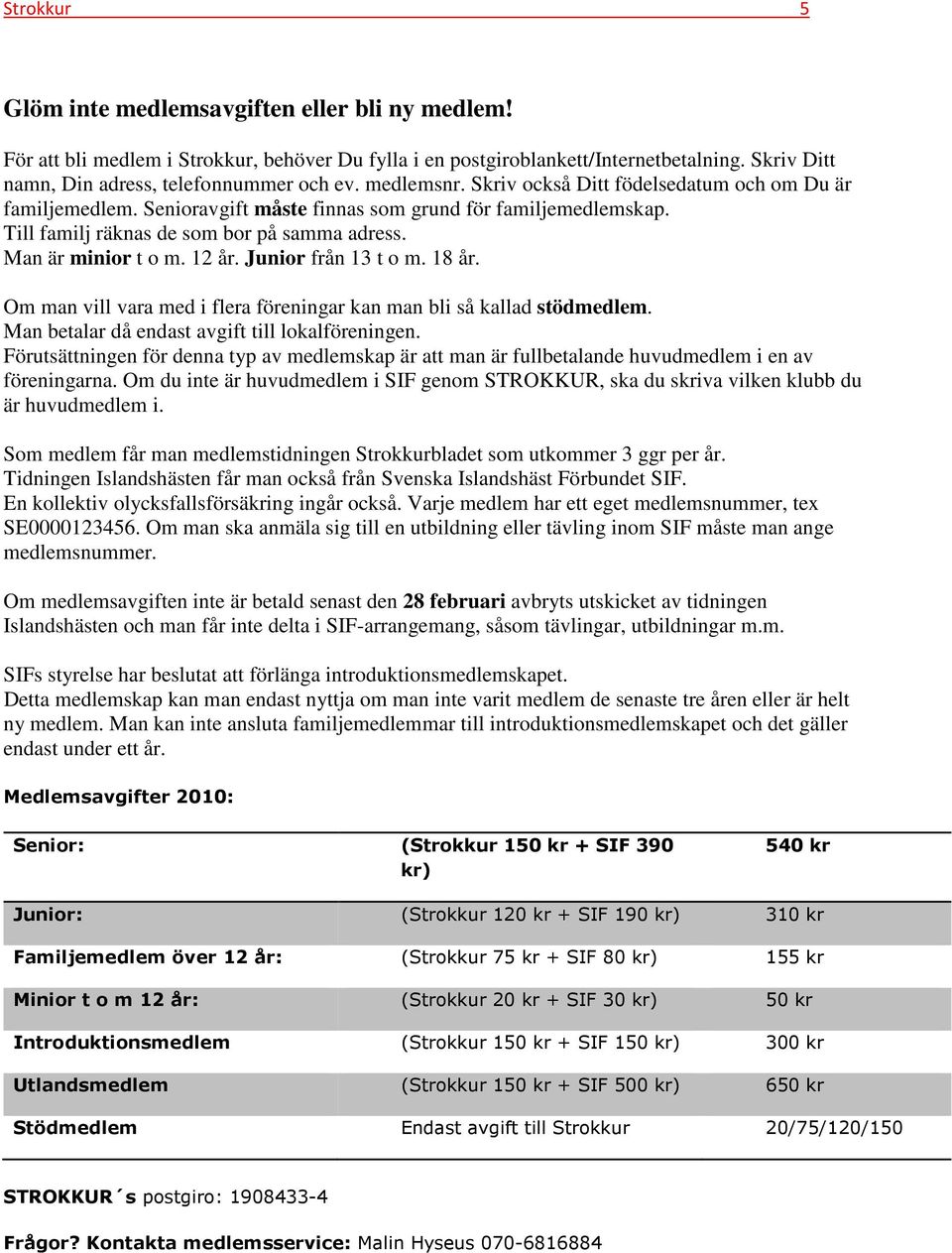 12 år. Junior från 13 t o m. 18 år. Om man vill vara med i flera föreningar kan man bli så kallad stödmedlem. Man betalar då endast avgift till lokalföreningen.