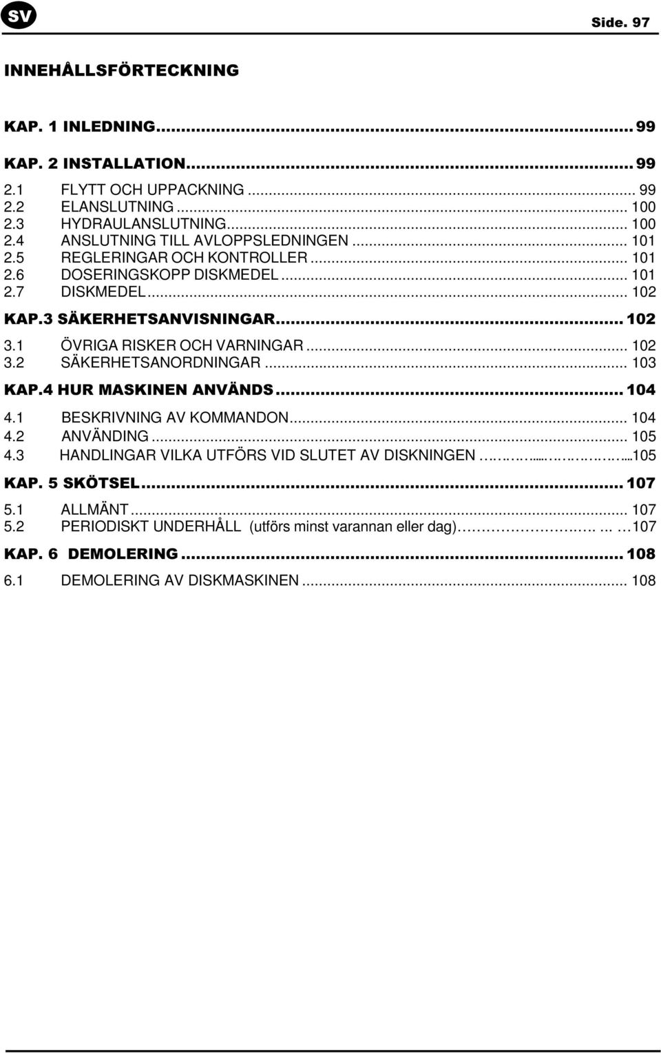 .. 103 KAP.4 HUR MASKINEN ANVÄNDS... 104 4.1 BESKRIVNING AV KOMMANDON... 104 4.2 ANVÄNDING... 105 4.3 HANDLINGAR VILKA UTFÖRS VID SLUTET AV DISKNINGEN......105 KAP. 5 SKÖTSEL... 107 5.