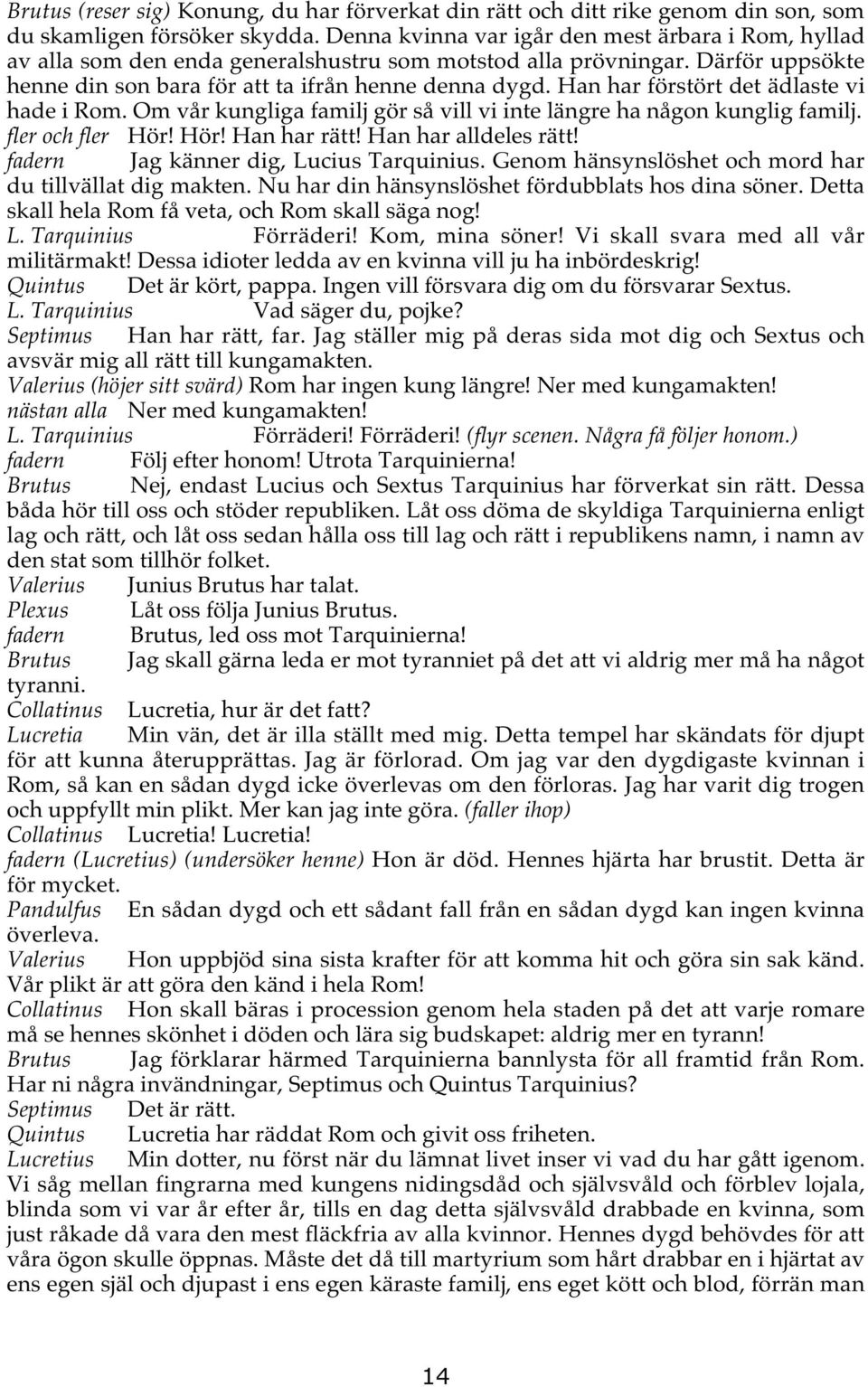 Han har förstört det ädlaste vi hade i Rom. Om vår kungliga familj gör så vill vi inte längre ha någon kunglig familj. fler och fler Hör! Hör! Han har rätt! Han har alldeles rätt!