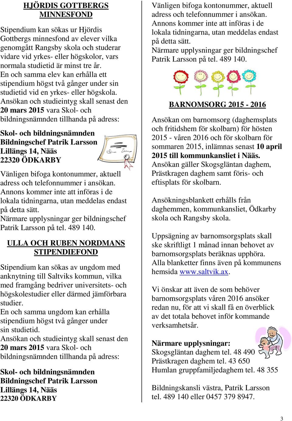 Ansökan och studieintyg skall senast den 20 mars 2015 vara Skol- och bildningsnämnden tillhanda på adress: Skol- och bildningsnämnden Bildningschef Patrik Larsson Lillängs 14, Nääs 22320 ÖDKARBY