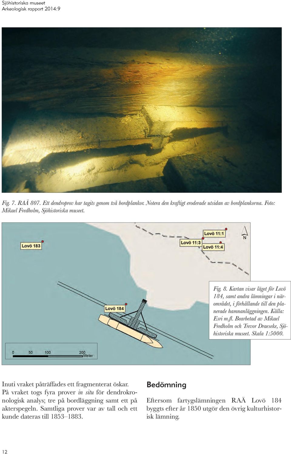 På vraket togs fyra prover in situ för dendrokronologisk analys; tre på bordläggning samt ett på akterspegeln. Samtliga prover var av tall och ett kunde dateras till 1853 1883.