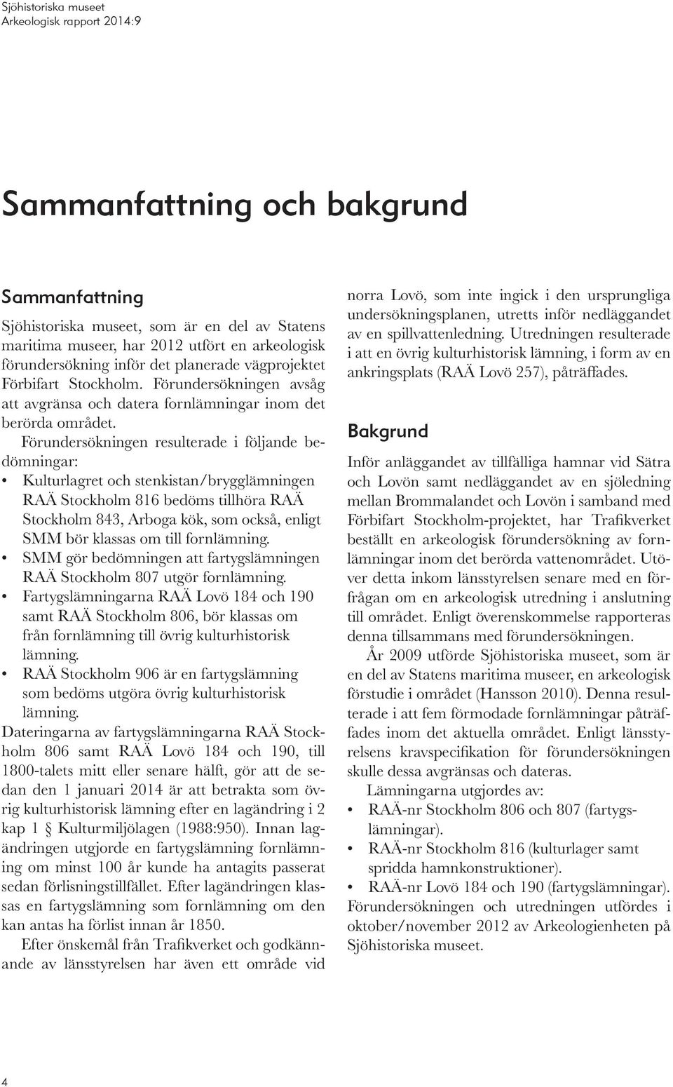 Förundersökningen resulterade i följande bedömningar: Kulturlagret och stenkistan/brygglämningen RAÄ Stockholm 816 bedöms tillhöra RAÄ Stockholm 843, Arboga kök, som också, enligt SMM bör klassas om