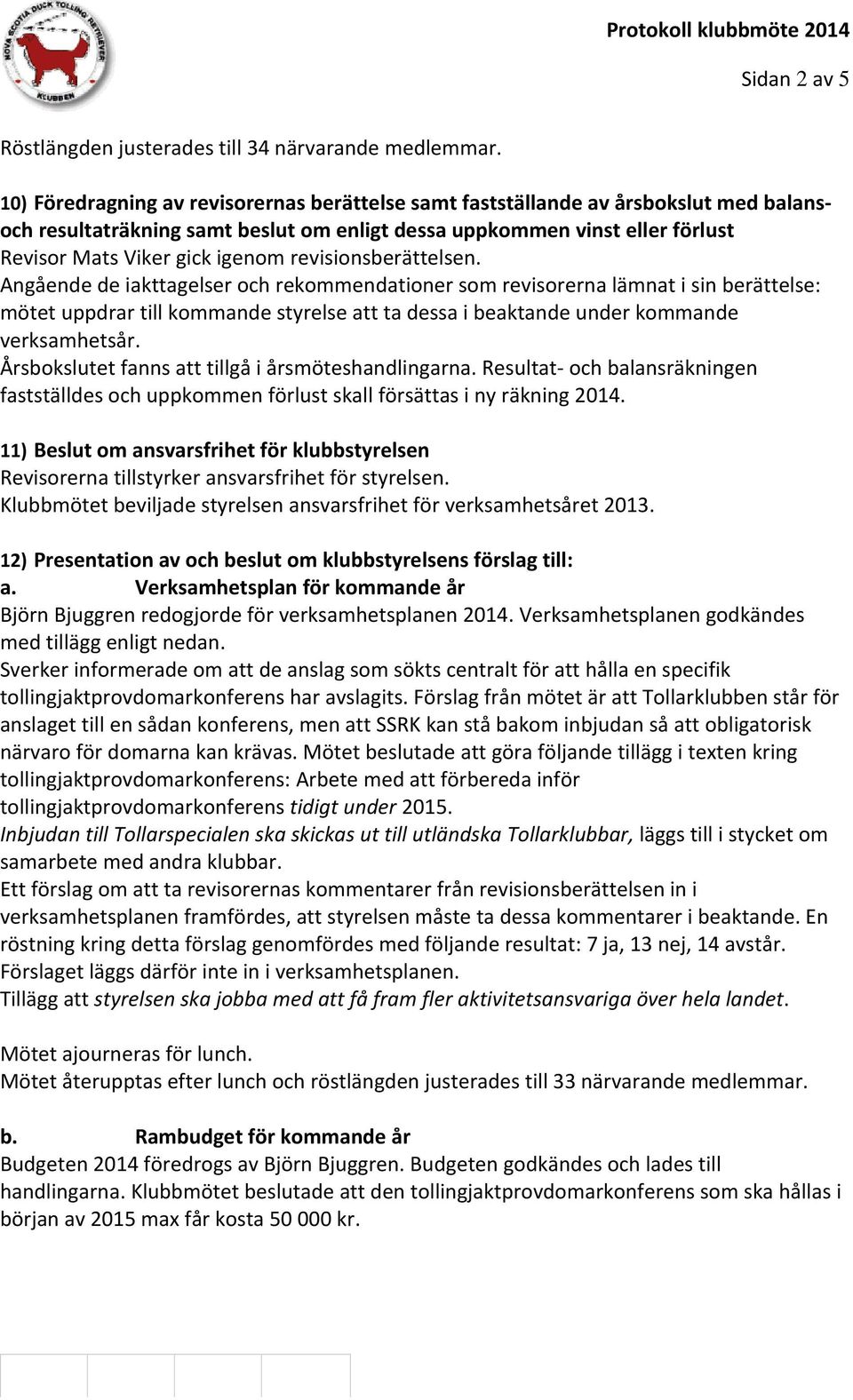revisionsberättelsen. Angående de iakttagelser och rekommendationer som revisorerna lämnat i sin berättelse: mötet uppdrar till kommande styrelse att ta dessa i beaktande under kommande verksamhetsår.