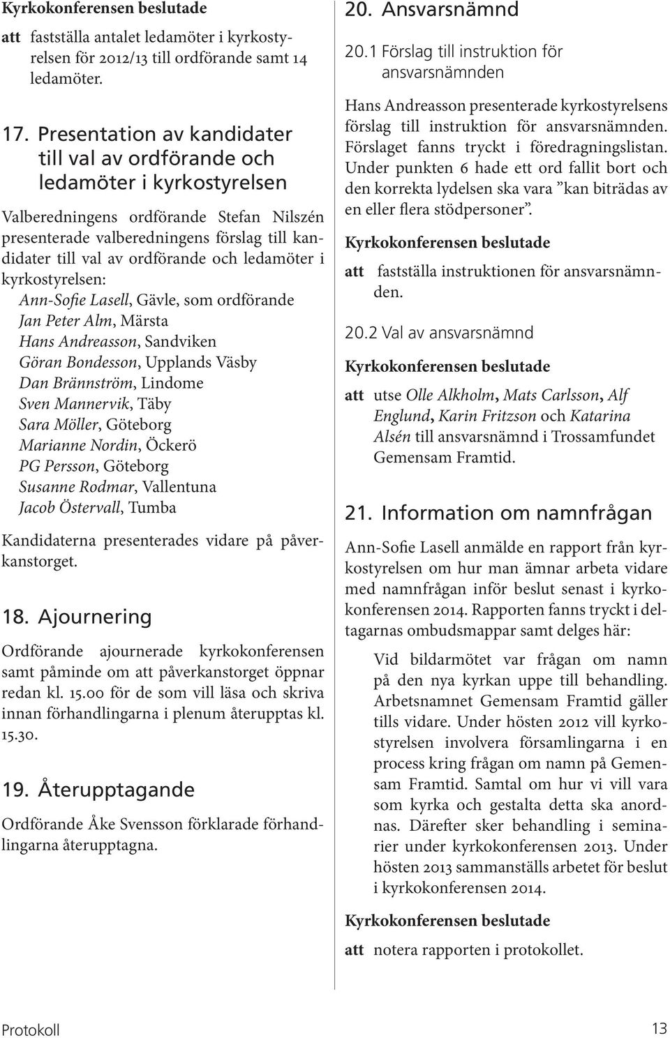 och ledamöter i kyrkostyrelsen: Ann-Sofie Lasell, Gävle, som ordförande Jan Peter Alm, Märsta Hans Andreasson, Sandviken Göran Bondesson, Upplands Väsby Dan Brännström, Lindome Sven Mannervik, Täby