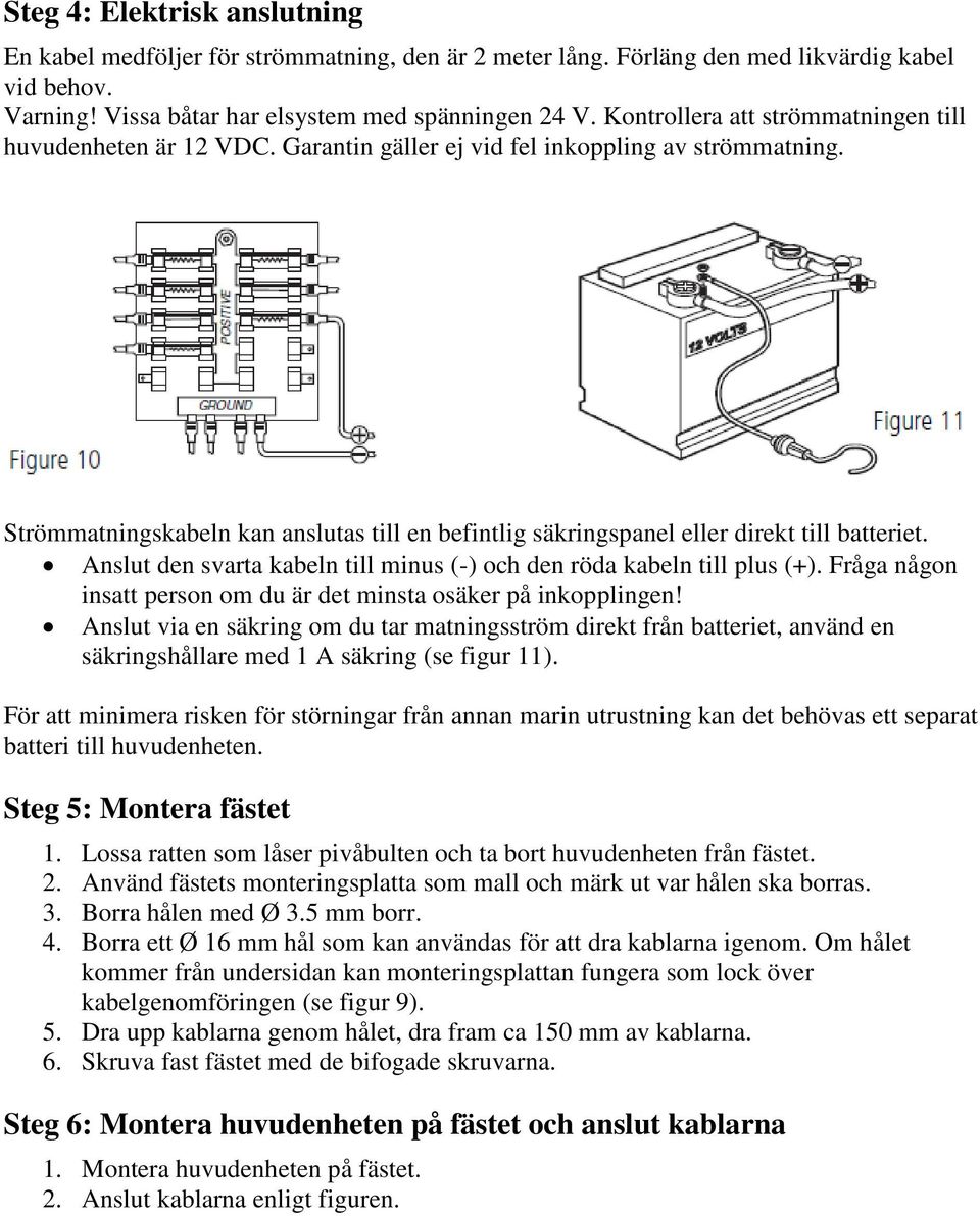 Strömmatningskabeln kan anslutas till en befintlig säkringspanel eller direkt till batteriet. Anslut den svarta kabeln till minus (-) och den röda kabeln till plus (+).