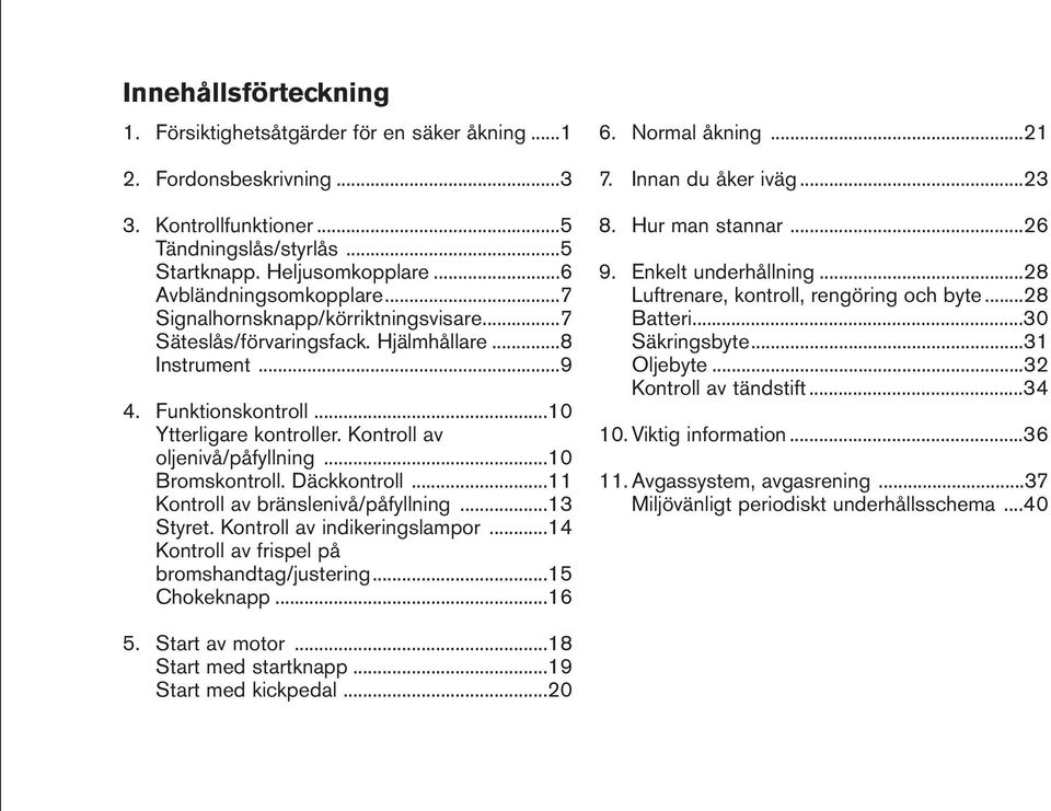 Kontroll av oljenivå/påfyllning...10 Bromskontroll. Däckkontroll...11 Kontroll av bränslenivå/påfyllning...13 Styret. Kontroll av indikeringslampor...14 Kontroll av frispel på bromshandtag/justering.