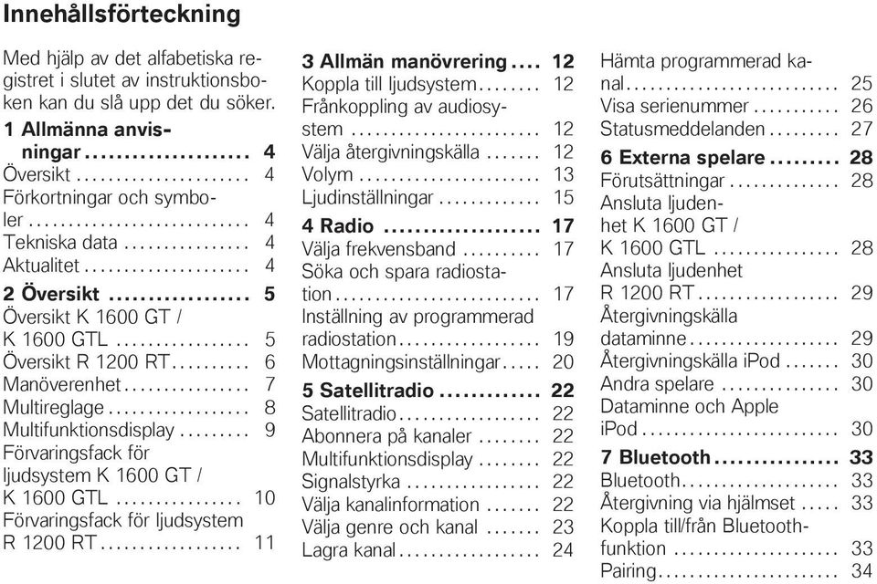 ............... 7 Multireglage.................. 8 Multifunktionsdisplay......... 9 Förvaringsfack för ljudsystem K 1600 GT / K 1600 GTL................ 10 Förvaringsfack för ljudsystem R 1200 RT.