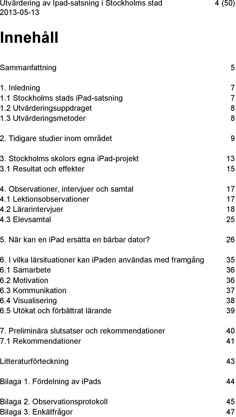 2 Lärarintervjuer 18 4.3 Elevsamtal 25 5. När kan en ipad ersätta en bärbar dator? 26 6. I vilka lärsituationer kan ipaden användas med framgång 35 6.1 Samarbete 36 6.2 Motivation 36 6.