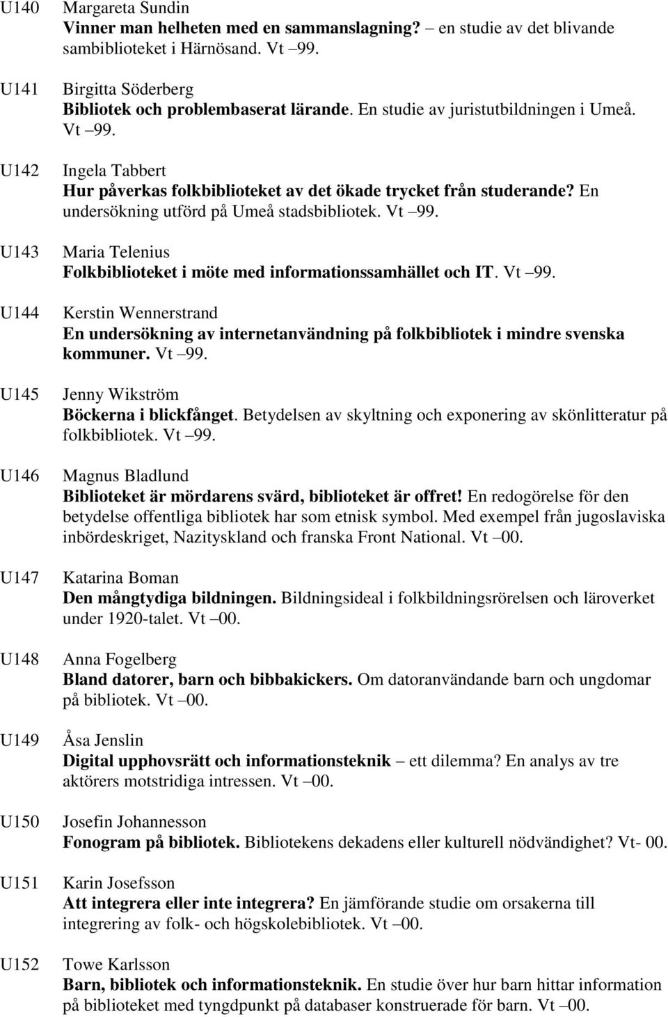 En undersökning utförd på Umeå stadsbibliotek. Vt 99. Maria Telenius Folkbiblioteket i möte med informationssamhället och IT. Vt 99. Kerstin Wennerstrand En undersökning av internetanvändning på folkbibliotek i mindre svenska kommuner.