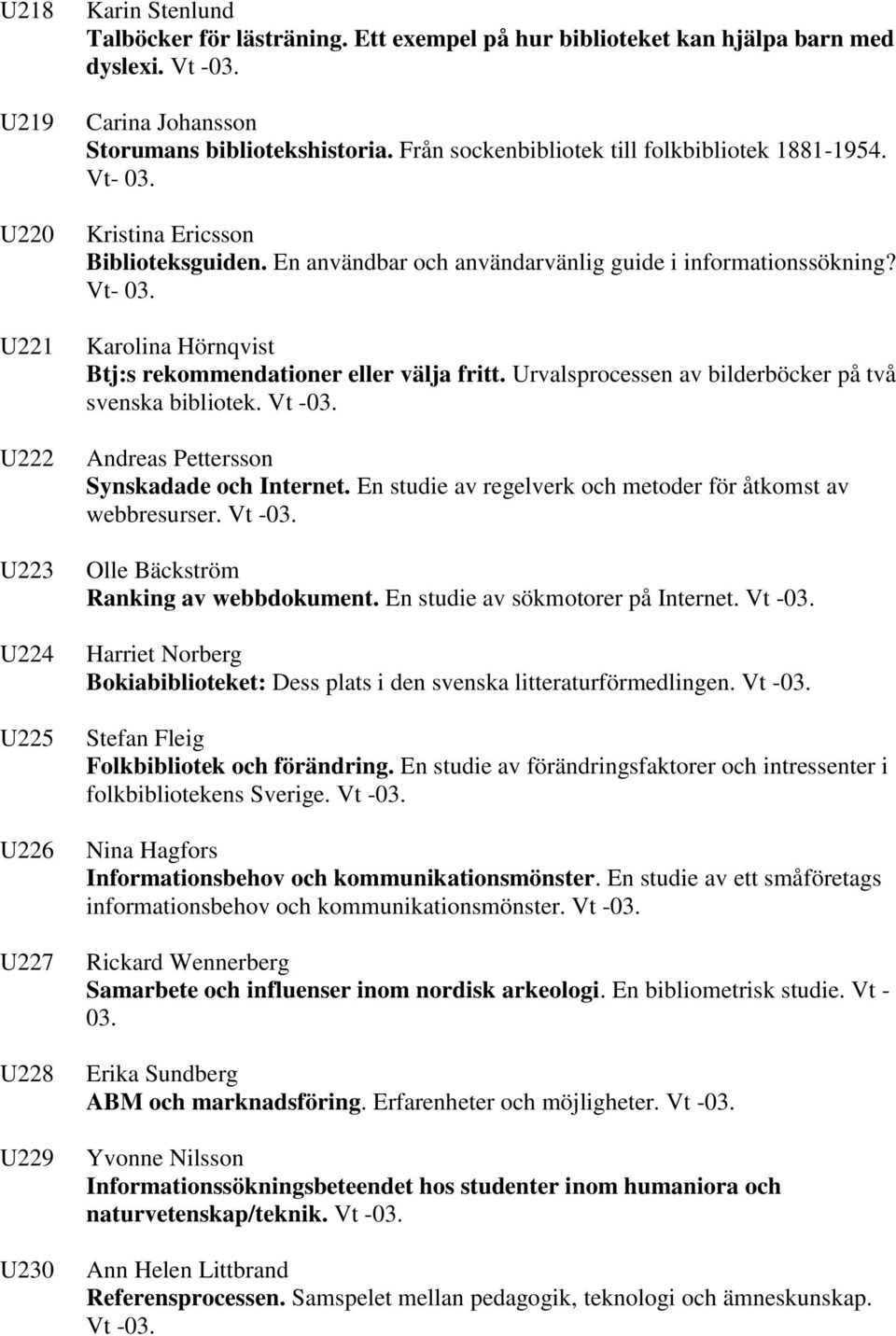 En användbar och användarvänlig guide i informationssökning? Vt- 03. Karolina Hörnqvist Btj:s rekommendationer eller välja fritt. Urvalsprocessen av bilderböcker på två svenska bibliotek. Vt -03.