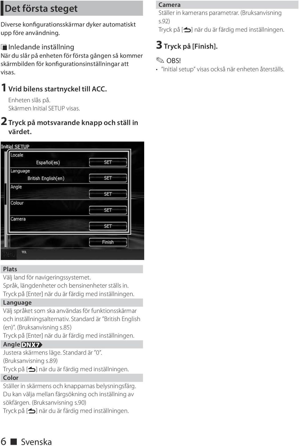 92) Tryck på [6] när du är färdig med inställningen. 3 Tryck på [Finish]. OBS! Initial setup visas också när enheten återställs. 1 Vrid bilens startnyckel till ACC. Enheten slås på.