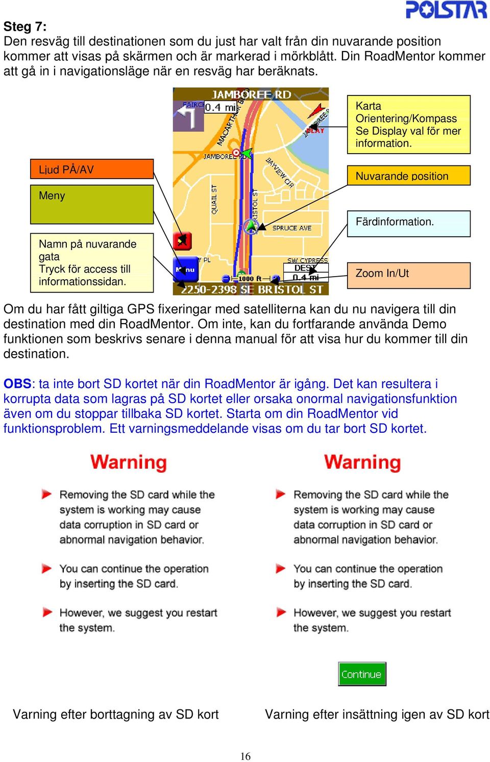 Namn på nuvarande gata Tryck för access till informationssidan. Zoom In/Ut Om du har fått giltiga GPS fixeringar med satelliterna kan du nu navigera till din destination med din RoadMentor.