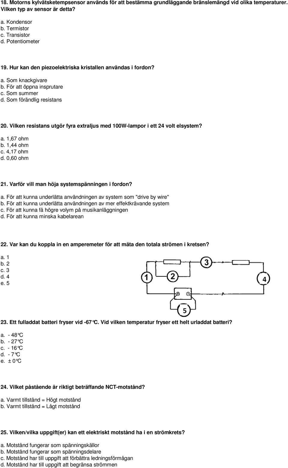 Vilken resistans utgör fyra extraljus med 100W-lampor i ett 24 volt elsystem? a. 1,67 ohm b. 1,44 ohm c. 4,17 ohm d. 0,60 ohm 21. Varför vill man höja systemspänningen i fordon? a. För att kunna underlätta användningen av system som "drive by wire" b.