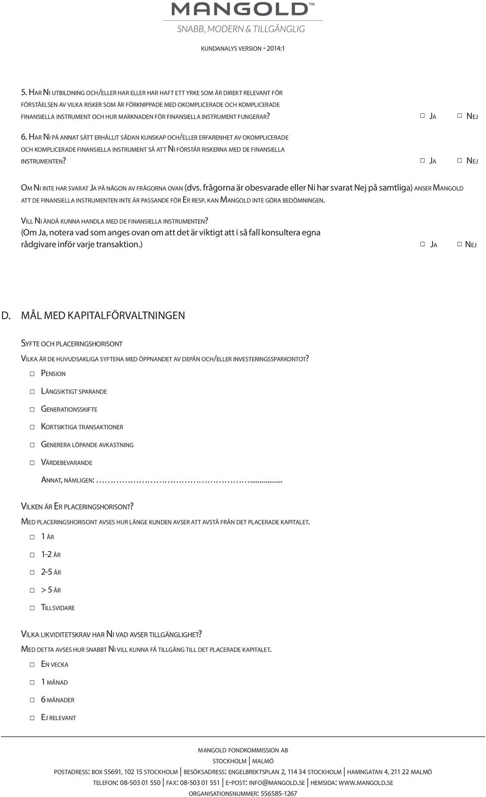 Har Ni på annat sätt erhållit sådan kunskap och/eller erfarenhet av okomplicerade och komplicerade finansiella instrument så att Ni förstår riskerna med de finansiella instrumenten?