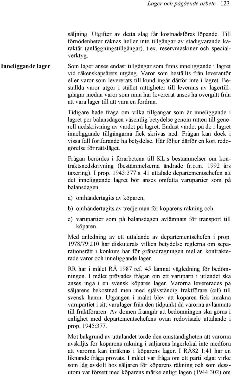 Som lager anses endast tillgångar som finns inneliggande i lagret vid räkenskapsårets utgång. Varor som beställts från leverantör eller varor som levererats till kund ingår därför inte i lagret.
