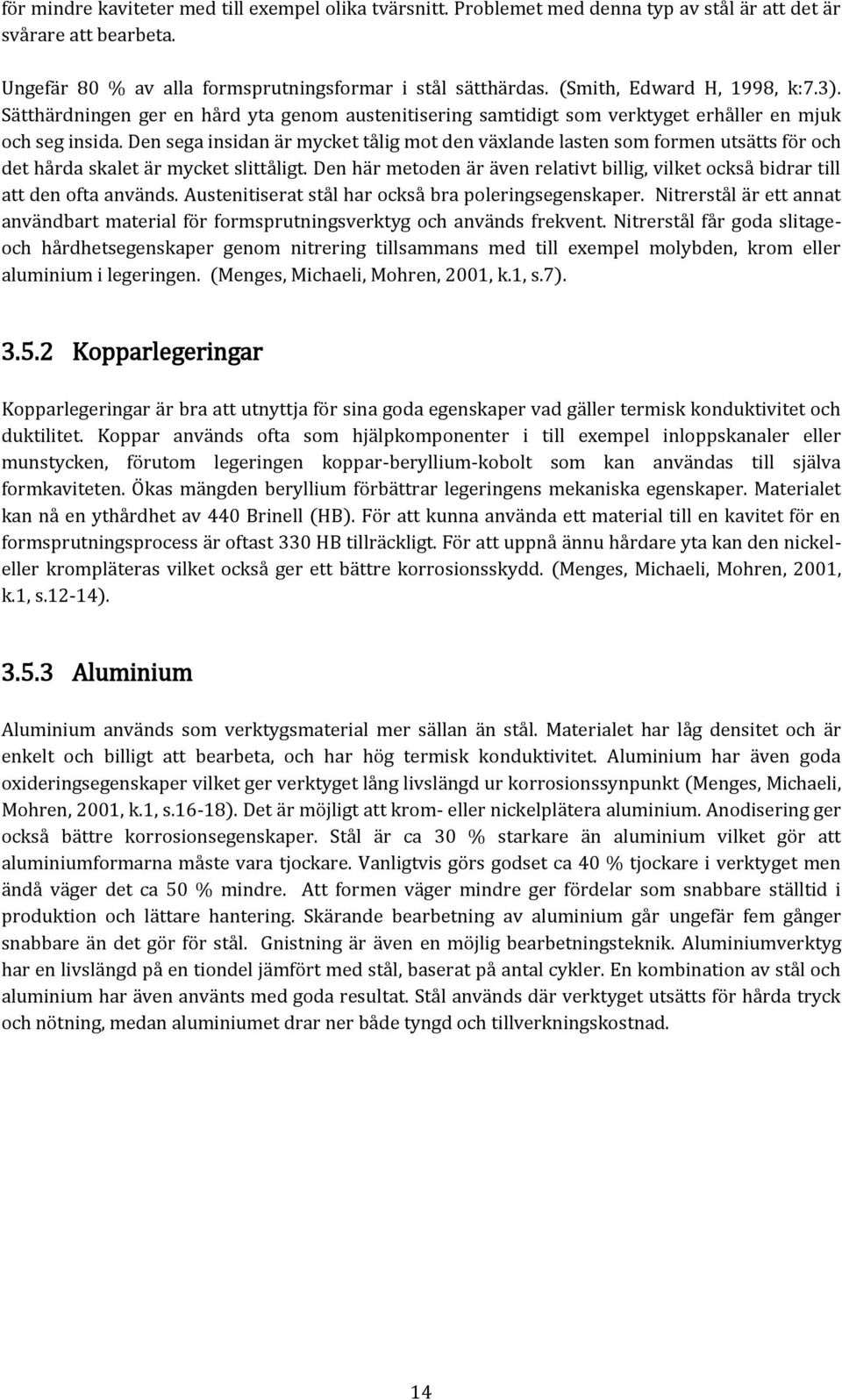 Den sega insidan är mycket tålig mot den växlande lasten som formen utsätts för och det hårda skalet är mycket slittåligt.