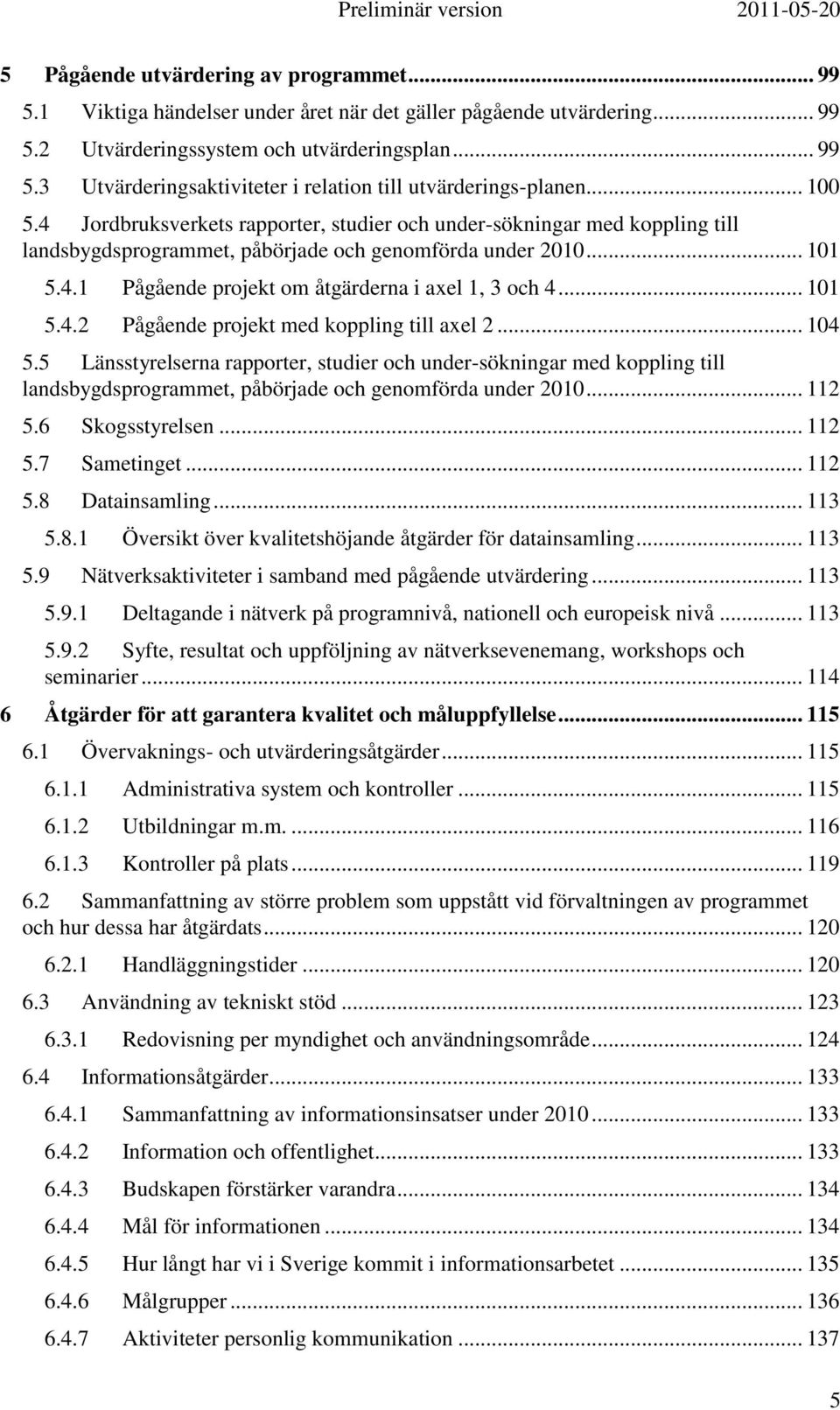 .. 101 5.4.2 Pågående projekt med koppling till axel 2... 104 5.5 Länsstyrelserna rapporter, studier och under-sökningar med koppling till landsbygdsprogrammet, påbörjade och genomförda under 2010.