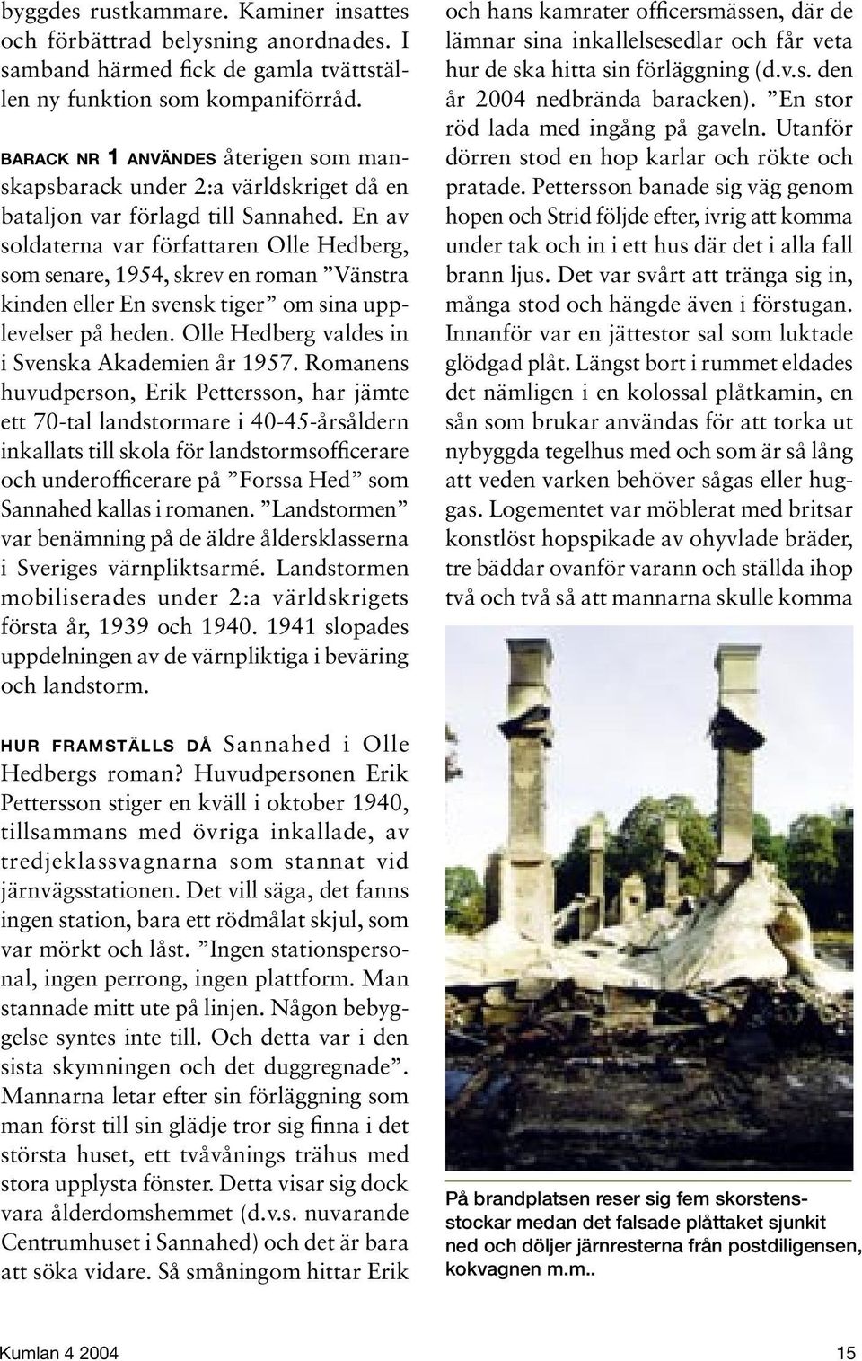 En av soldaterna var författaren Olle Hedberg, som senare, 1954, skrev en roman Vänstra kinden eller En svensk tiger om sina upplevelser på heden. Olle Hedberg valdes in i Svenska Akademien år 1957.