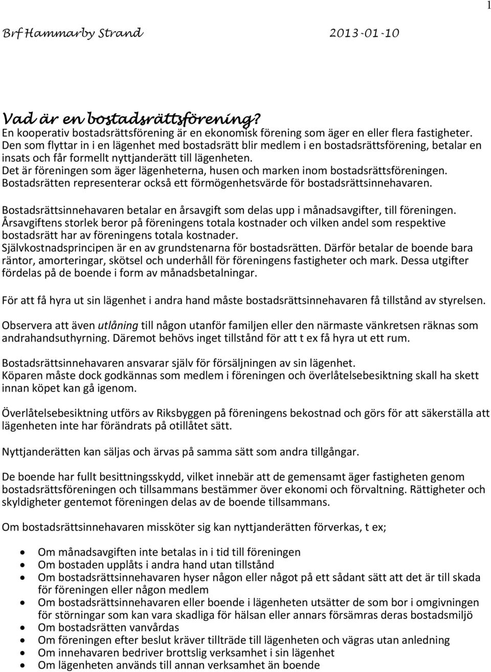 Det är föreningen som äger lägenheterna, husen och marken inom bostadsrättsföreningen. Bostadsrätten representerar också ett förmögenhetsvärde för bostadsrättsinnehavaren.