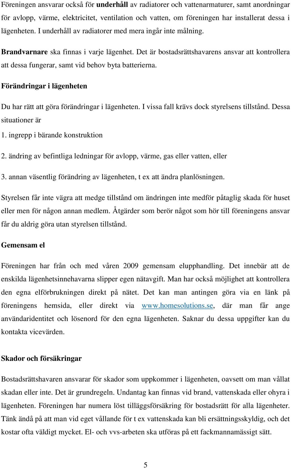 Förändringar i lägenheten Du har rätt att göra förändringar i lägenheten. I vissa fall krävs dock styrelsens tillstånd. Dessa situationer är 1. ingrepp i bärande konstruktion 2.