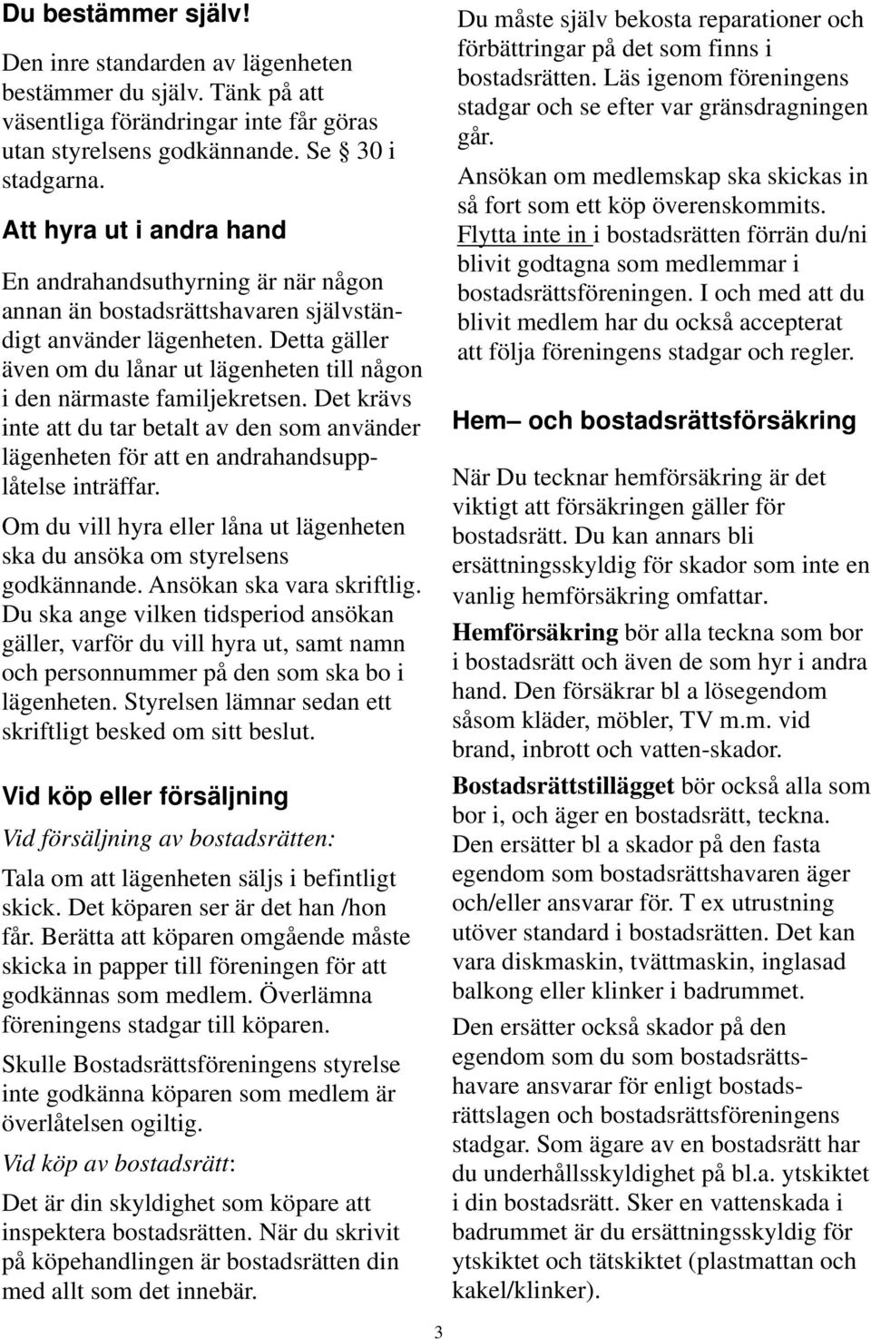 Detta gäller även om du lånar ut lägenheten till någon i den närmaste familjekretsen. Det krävs inte att du tar betalt av den som använder lägenheten för att en andrahandsupplåtelse inträffar.