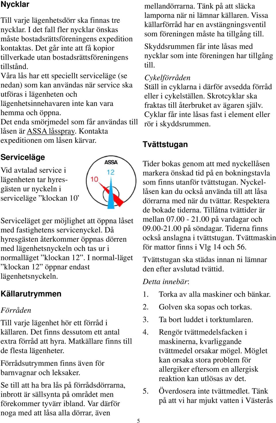 Våra lås har ett speciellt serviceläge (se nedan) som kan användas när service ska utföras i lägenheten och lägenhetsinnehavaren inte kan vara hemma och öppna.