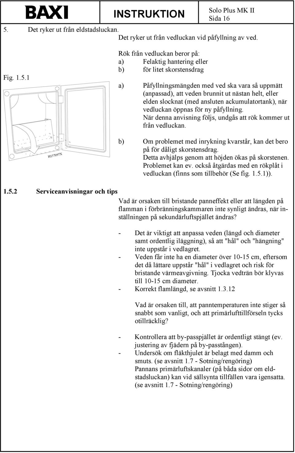 1 Rök från vedluckan beror på: a) Felaktig hantering eller b) för litet skorstensdrag a) Påfyllningsmängden med ved ska vara så uppmätt (anpassad), att veden brunnit ut nästan helt, eller elden