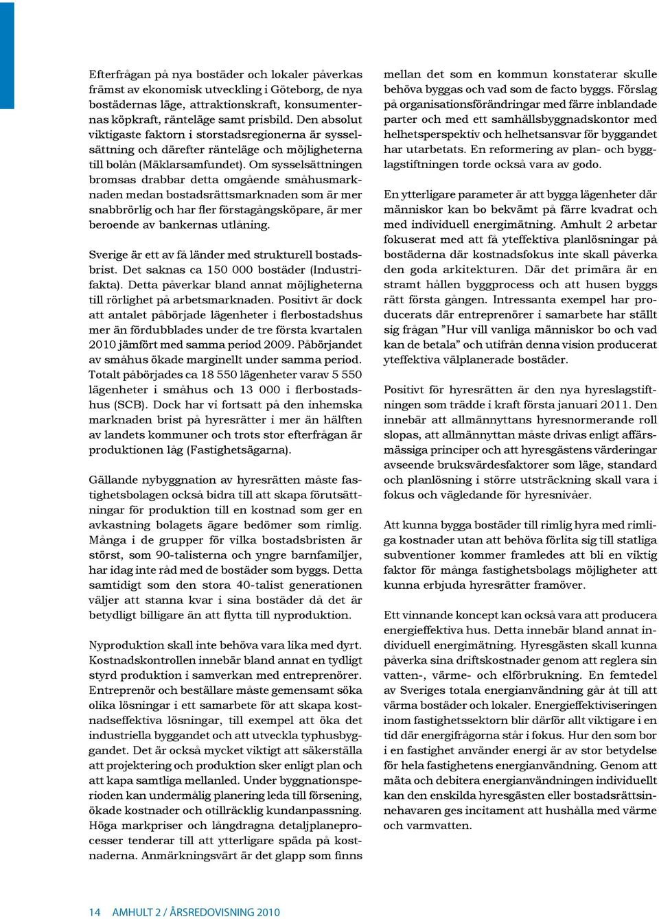 Om sysselsättningen bromsas drabbar detta omgående småhusmarknaden medan bostadsrättsmarknaden som är mer snabbrörlig och har fler förstagångsköpare, är mer beroende av bankernas utlåning.