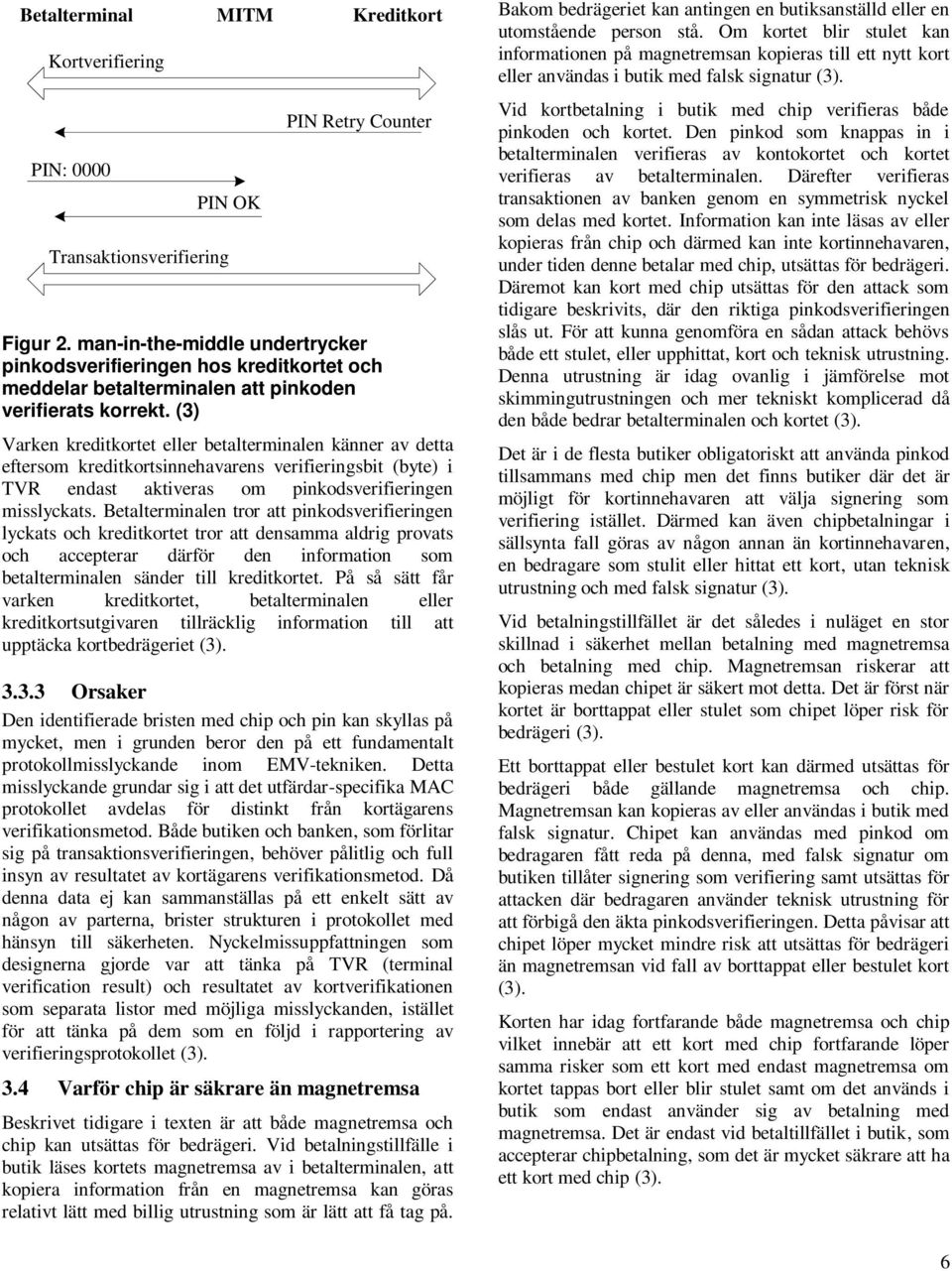 (3) Varken kreditkortet eller betalterminalen känner av detta eftersom kreditkortsinnehavarens verifieringsbit (byte) i TVR endast aktiveras om pinkodsverifieringen misslyckats.