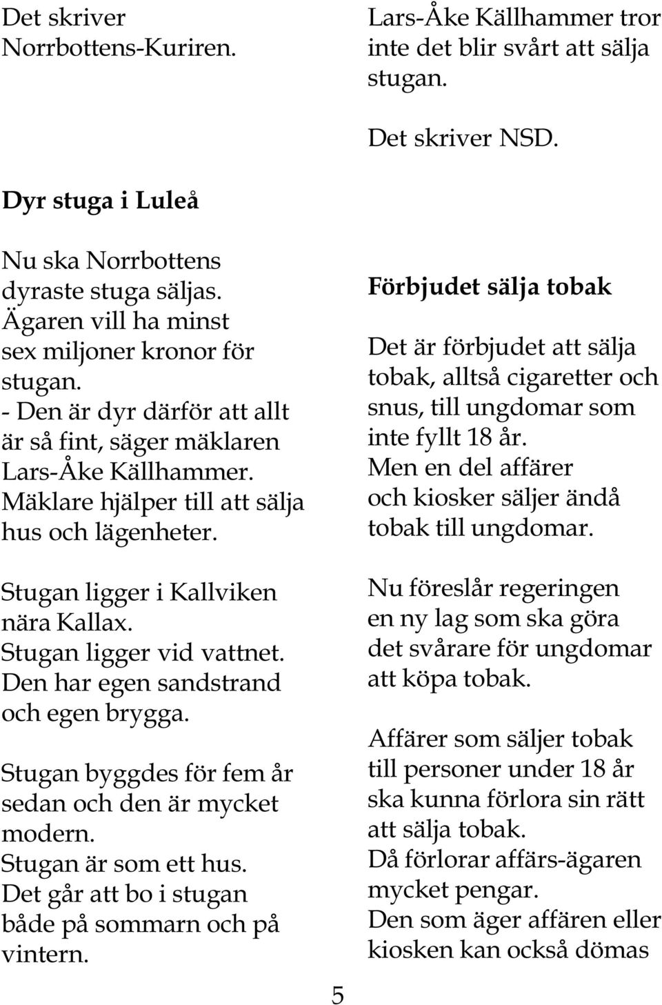 Stugan ligger i Kallviken nära Kallax. Stugan ligger vid vattnet. Den har egen sandstrand och egen brygga. Stugan byggdes för fem år sedan och den är mycket modern. Stugan är som ett hus.