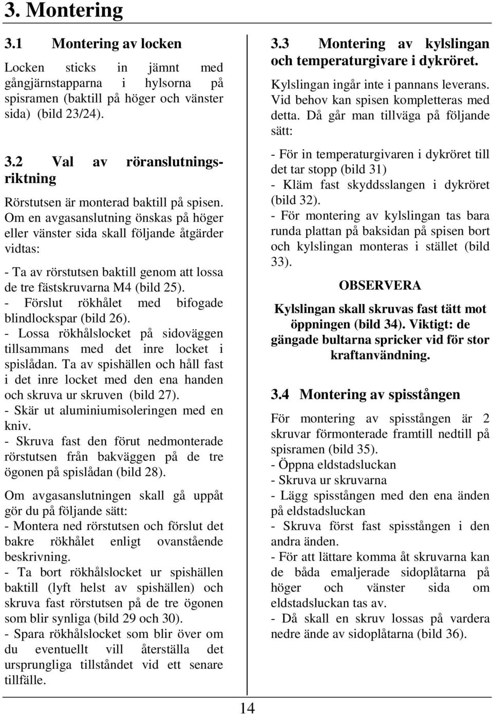 - Förslut rökhålet med bifogade blindlockspar (bild 26). - Lossa rökhålslocket på sidoväggen tillsammans med det inre locket i spislådan.