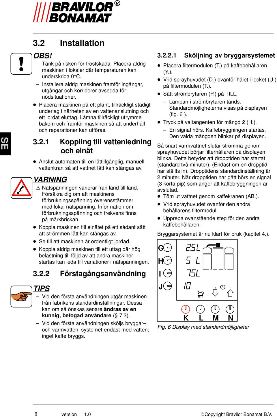 Placera maskinen på ett plant, tillräckligt stadigt underlag i närheten av en vattenanslutning och ett jordat eluttag.