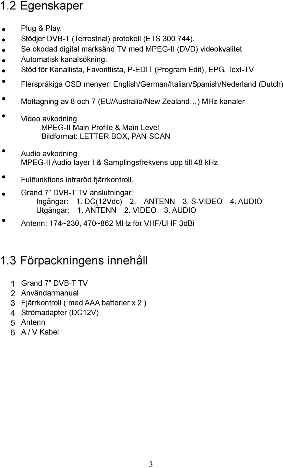 kanaler Video avkodning MPEG-II Main Profile & Main Level Bildformat: LETTER BOX, PAN-SCAN Audio avkodning MPEG-II Audio layer I & Samplingsfrekvens upp till 48 khz Fullfunktions infraröd