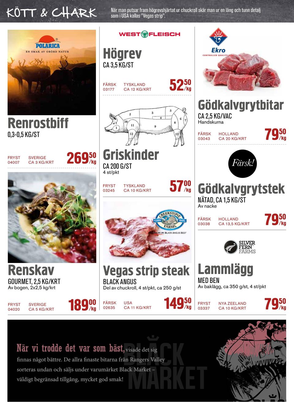 Högrev CA 3,5 KG/ST 52 FÄRSK TYSKLAND 03177 CA 12 KG/KRT Gödkalvgrytbitar CA 2,5 KG/VAC Renrostbiff Handskurna 0,3-0,5 KG/ST SVERIGE 047 CA 3 KG/KRT FÄRSK HOLLAND 03043 CA 20 KG/KRT 269 Griskinder CA